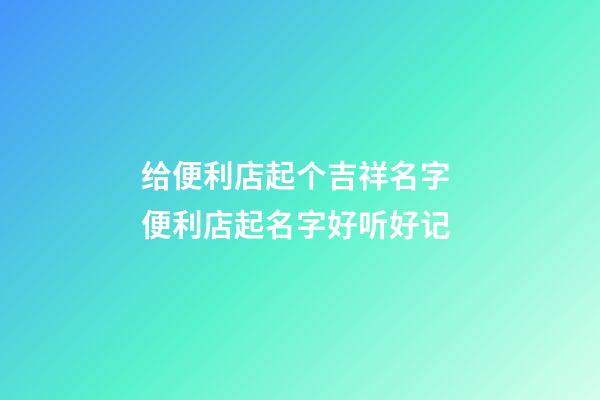 给便利店起个吉祥名字 便利店起名字好听好记-第1张-店铺起名-玄机派